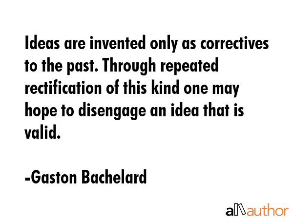 Ideas are invented only as correctives to the past. Through repeated rectification of this kind one may hope to disengage an idea that is valid. - Gaston Bachelard Quote