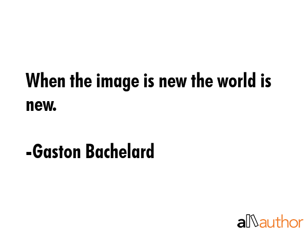 When the image is new the world is new. - Gaston Bachelard Quote GIF