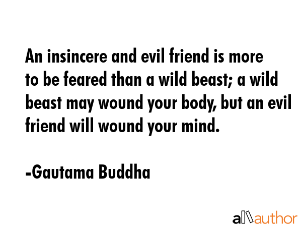An insincere and evil friend is more to be feared than a wild beast; a wild beast may wound your body, but an evil friend will wound your mind. - Gautama Buddha Quote