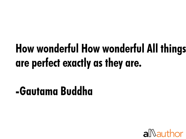 How wonderful How wonderful All things are perfect exactly as they are. - Gautama Buddha Quote