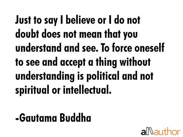 Just to say I believe or I do not doubt does not mean that you understand and see. To force oneself... - Gautama Buddha Quote GIF