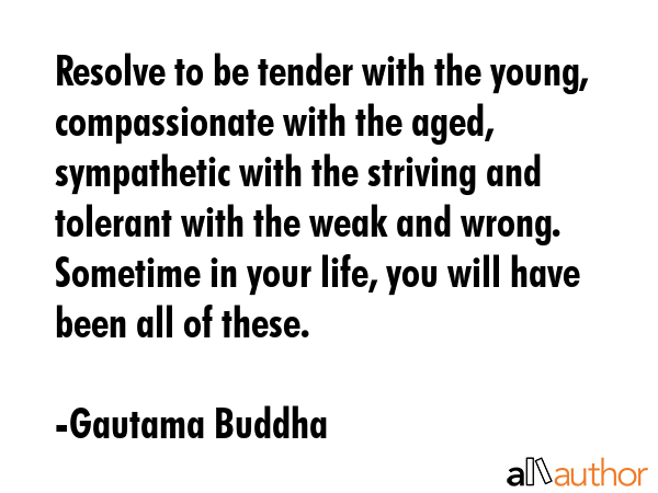 Resolve to be tender with the young, compassionate with the aged, sympathetic with the striving and... - Gautama Buddha Quote GIF