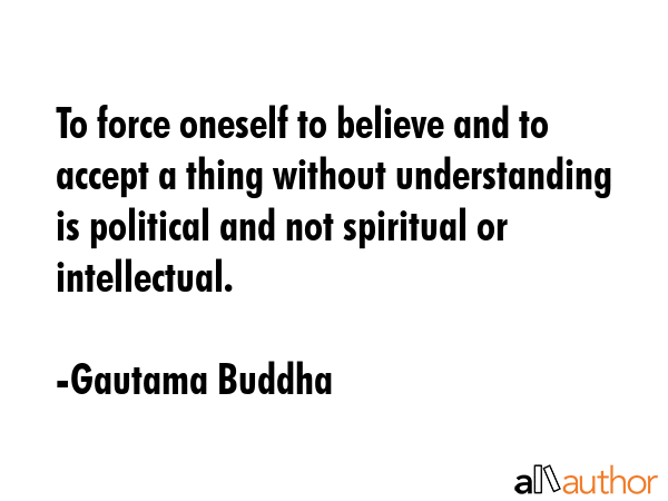 To force oneself to believe and to accept a thing without understanding is political and not... - Gautama Buddha Quote GIF