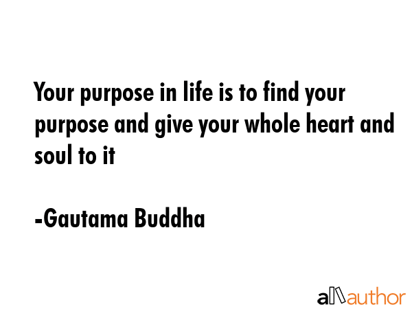 Your purpose in life is to find your purpose and give your whole heart and soul to it - Gautama Buddha Quote