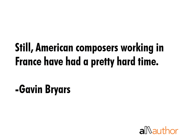 Still, American composers working in France have had a pretty hard time. - Gavin Bryars Quote