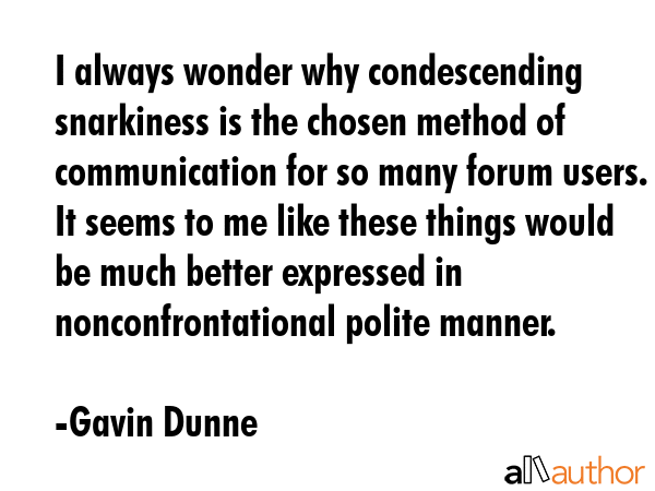 I always wonder why condescending snarkiness is the chosen method of communication for so many... - Gavin Dunne Quote GIF