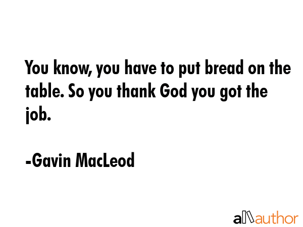 You know, you have to put bread on the table. So you thank God you got the job. - Gavin MacLeod Quote