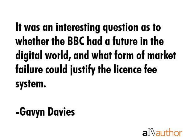 It was an interesting question as to whether the BBC had a future in the digital world, and what... - Gavyn Davies Quote GIF