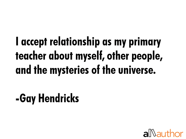 I accept relationship as my primary teacher about myself, other people, and the mysteries of the... - Gay Hendricks Quote GIF