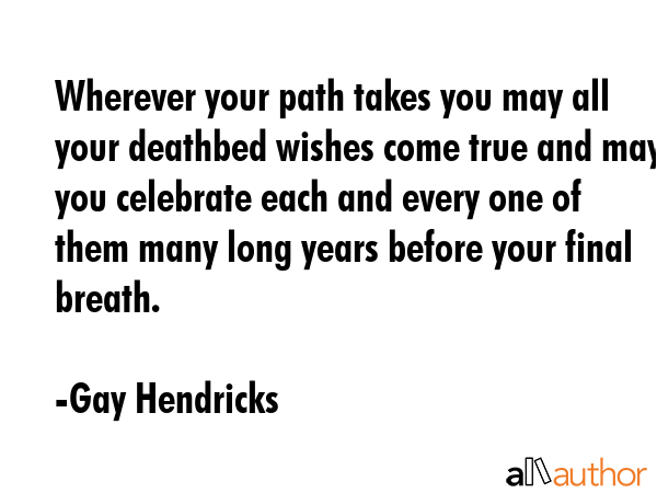 Wherever your path takes you may all your deathbed wishes come true and may you celebrate each and... - Gay Hendricks Quote GIF