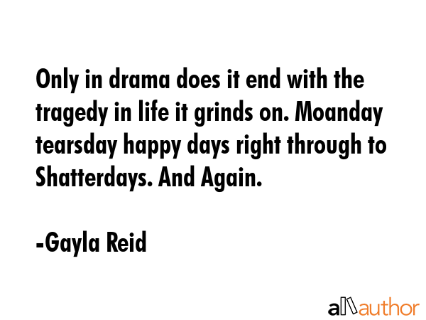 Only in drama does it end with the tragedy in life it grinds on. Moanday tearsday happy days right... - Gayla Reid Quote GIF