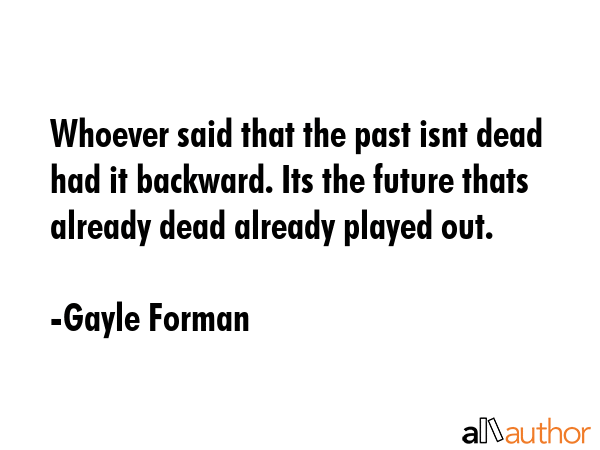 Whoever said that the past isnt dead had it backward. Its the future thats already dead already... - Gayle Forman Quote GIF