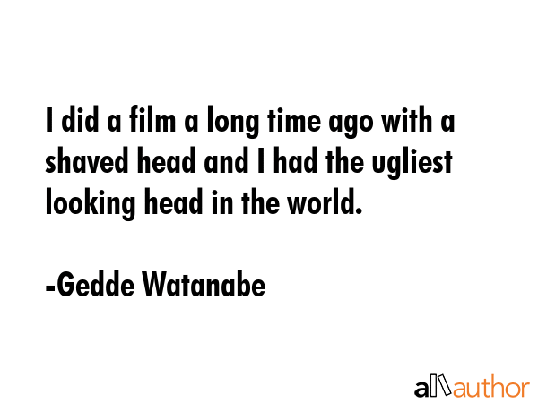I did a film a long time ago with a shaved head and I had the ugliest looking head in the world. - Gedde Watanabe Quote GIF