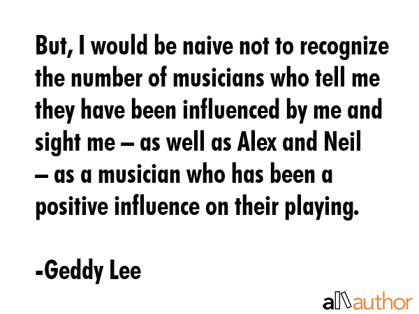 But, I would be naive not to recognize the number of musicians who tell me they have been... - Geddy Lee Quote GIF