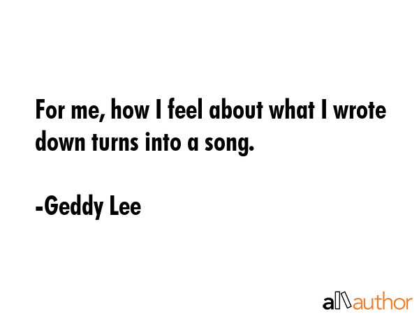 For me, how I feel about what I wrote down turns into a song. - Geddy Lee Quote GIF