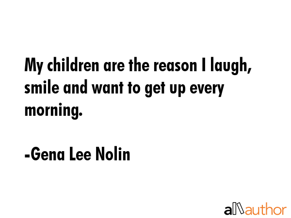 My children are the reason I laugh, smile and want to get up every morning. - Gena Lee Nolin Quote GIF