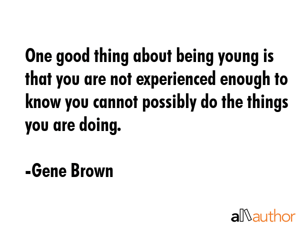 One good thing about being young is that you are not experienced enough to know you cannot possibly... - Gene Brown Quote GIF
