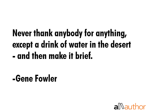Never thank anybody for anything, except a drink of water in the desert - and then make it brief. - Gene Fowler Quote GIF