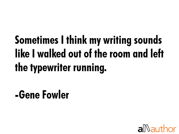 Sometimes I think my writing sounds like I walked out of the room and left the typewriter running. - Gene Fowler Quote GIF