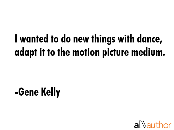 I wanted to do new things with dance, adapt it to the motion picture medium. - Gene Kelly Quote GIF