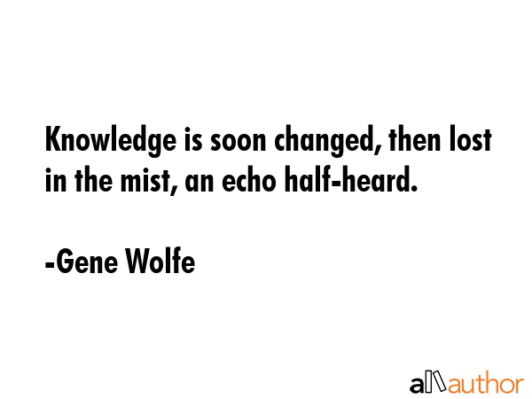 Knowledge is soon changed, then lost in the mist, an echo half-heard. - Gene Wolfe Quote