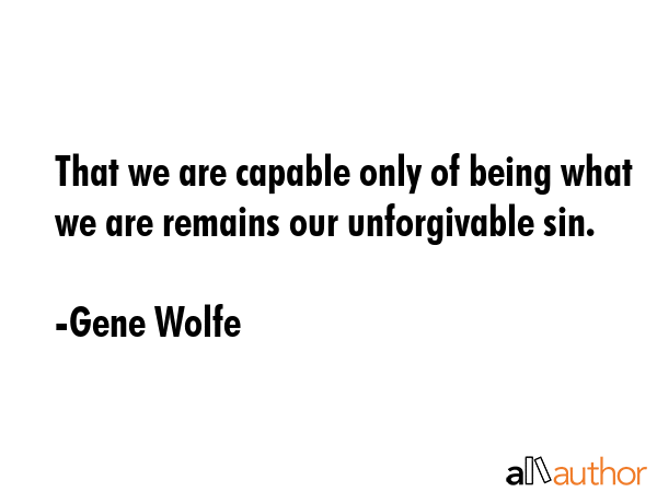 That we are capable only of being what we are remains our unforgivable sin. - Gene Wolfe Quote GIF