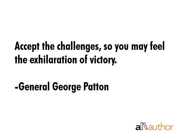 Accept the challenges, so you may feel the exhilaration of victory. - General George Patton Quote