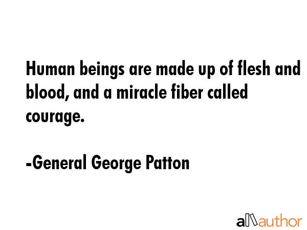 Human beings are made up of flesh and blood, and a miracle fiber called courage. - General George Patton Quote