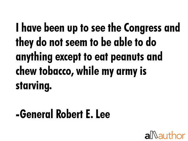 I have been up to see the Congress and they do not seem to be able to do anything except to eat... - General Robert E. Lee Quote GIF