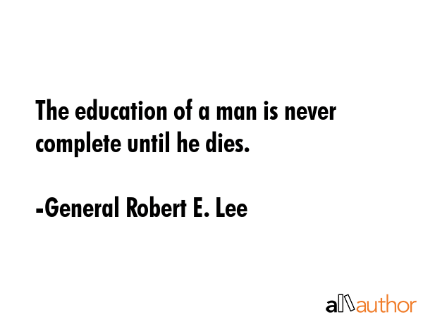 The education of a man is never complete until he dies. - General Robert E. Lee Quote GIF