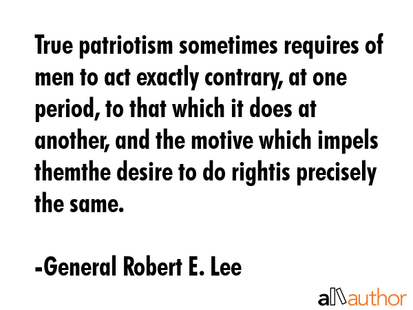 True patriotism sometimes requires of men to act exactly contrary, at one period, to that which it... - General Robert E. Lee Quote GIF
