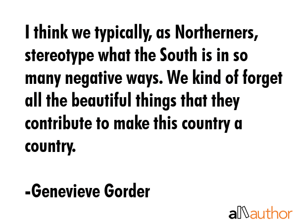 I think we typically, as Northerners, stereotype what the South is in so many negative ways. We... - Genevieve Gorder Quote GIF