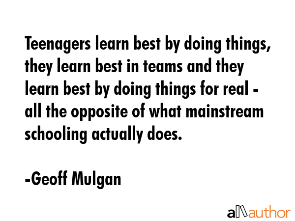 Teenagers learn best by doing things, they learn best in teams and they learn best by doing things... - Geoff Mulgan Quote GIF