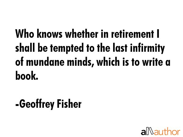 Who knows whether in retirement I shall be tempted to the last infirmity of mundane minds, which is... - Geoffrey Fisher Quote GIF