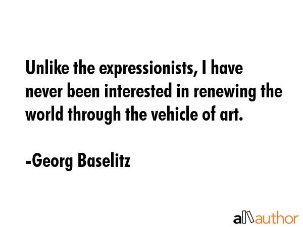 Unlike the expressionists, I have never been interested in renewing the world through the vehicle... - Georg Baselitz Quote GIF