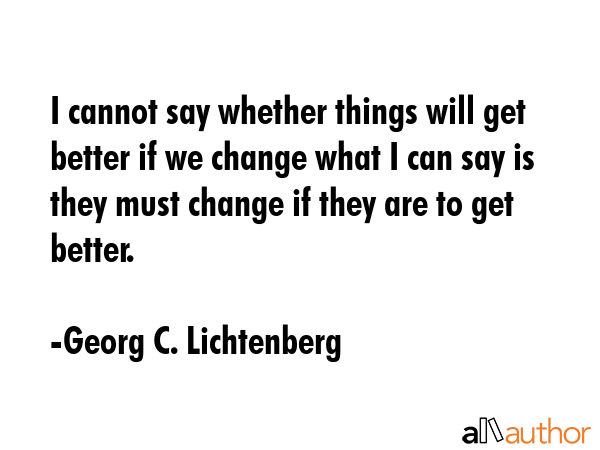 I cannot say whether things will get better if we change what I can say is they must change if they... - Georg C. Lichtenberg Quote GIF