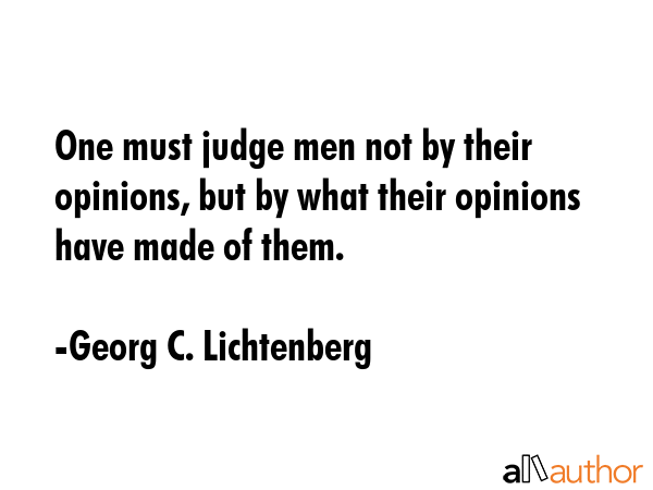 One must judge men not by their opinions, but by what their opinions have made of them. - Georg C. Lichtenberg Quote