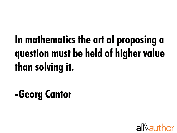 In mathematics the art of proposing a question must be held of higher value than solving it. - Georg Cantor Quote GIF