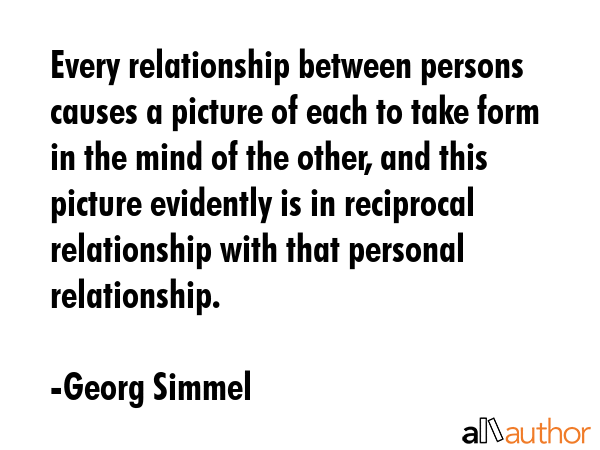 Every relationship between persons causes a picture of each to take form in the mind of the other, and this picture evidently is in reciprocal relationship with that personal relationship. - Georg Simmel Quote