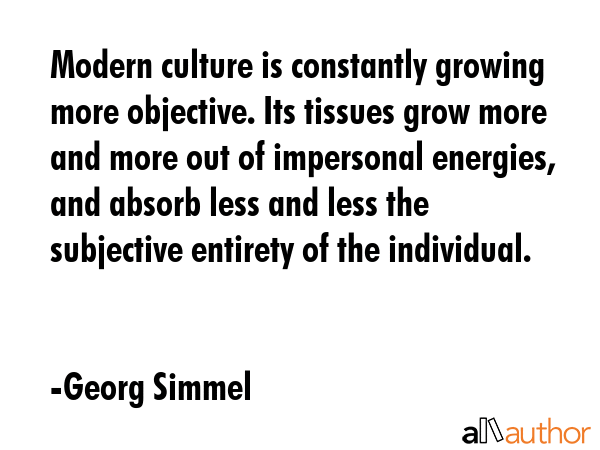 Modern culture is constantly growing more objective. Its tissues grow more and more out of... - Georg Simmel Quote GIF
