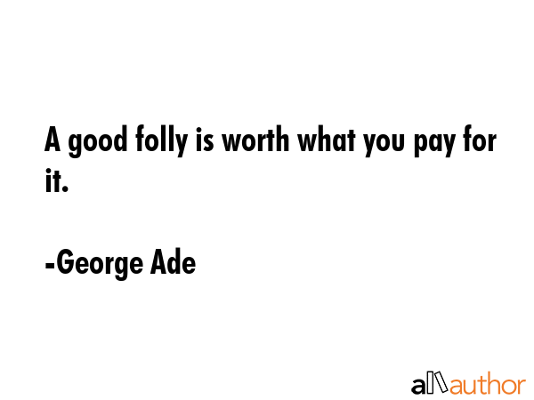 A good folly is worth what you pay for it. - George Ade Quote GIF