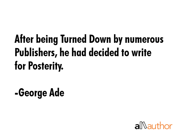 After being Turned Down by numerous Publishers, he had decided to write for Posterity. - George Ade Quote GIF