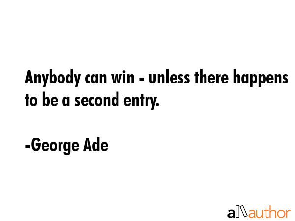 Anybody can win - unless there happens to be a second entry. - George Ade Quote