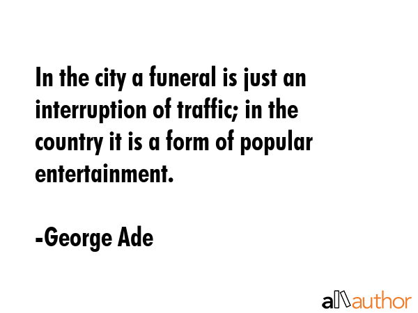 In the city a funeral is just an interruption of traffic; in the country it is a form of popular... - George Ade Quote GIF