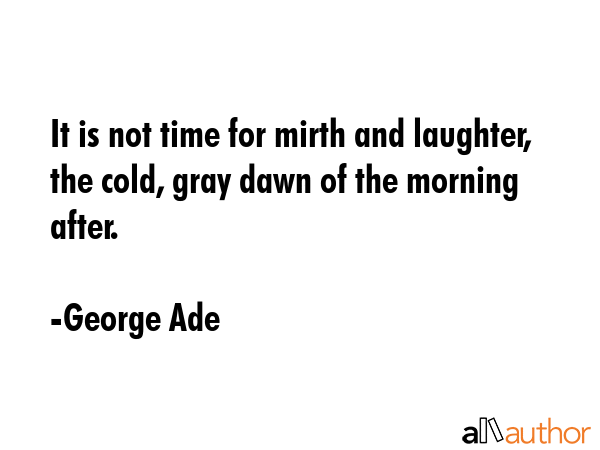 It is not time for mirth and laughter, the cold, gray dawn of the morning after. - George Ade Quote GIF