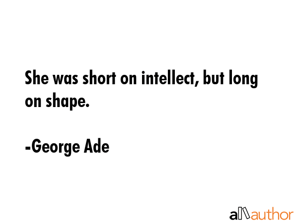She was short on intellect, but long on shape. - George Ade Quote GIF