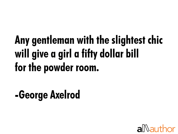 Any gentleman with the slightest chic will give a girl a fifty dollar bill for the powder room. - George Axelrod Quote GIF