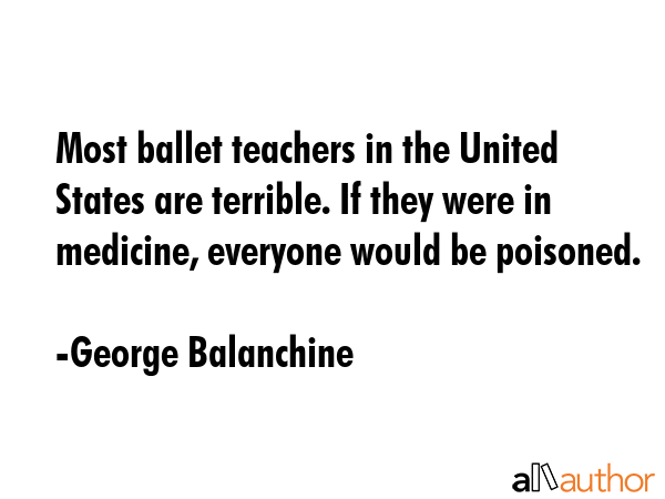 Most ballet teachers in the United States are terrible. If they were in medicine, everyone would be... - George Balanchine Quote GIF