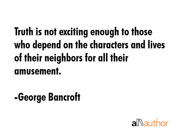 Truth is not exciting enough to those who depend on the characters and lives of their neighbors for... - George Bancroft Quote GIF