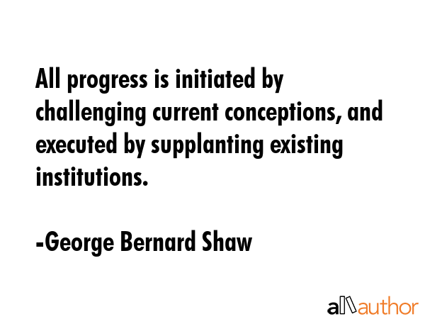 All progress is initiated by challenging current conceptions, and executed by supplanting existing... - George Bernard Shaw Quote GIF